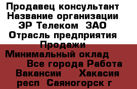 Продавец-консультант › Название организации ­ ЭР-Телеком, ЗАО › Отрасль предприятия ­ Продажи › Минимальный оклад ­ 20 000 - Все города Работа » Вакансии   . Хакасия респ.,Саяногорск г.